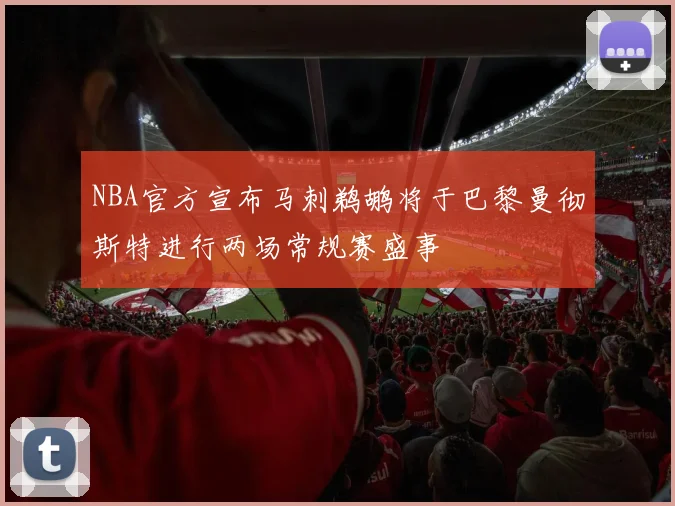 NBA官方宣布马刺鹈鹕将于巴黎曼彻斯特进行两场常规赛盛事