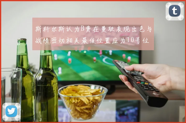 斯科尔斯认为B费在曼联表现出色与战绩密切相关最佳位置应为10号位