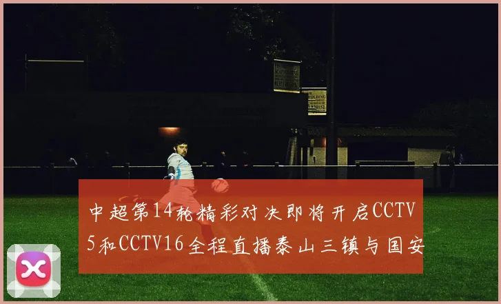 中超第14轮精彩对决即将开启CCTV5和CCTV16全程直播泰山三镇与国安河南之战