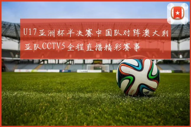U17亚洲杯半决赛中国队对阵澳大利亚队CCTV5全程直播精彩赛事