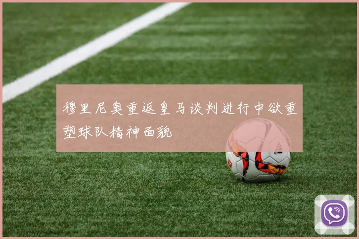 穆里尼奥重返皇马谈判进行中欲重塑球队精神面貌