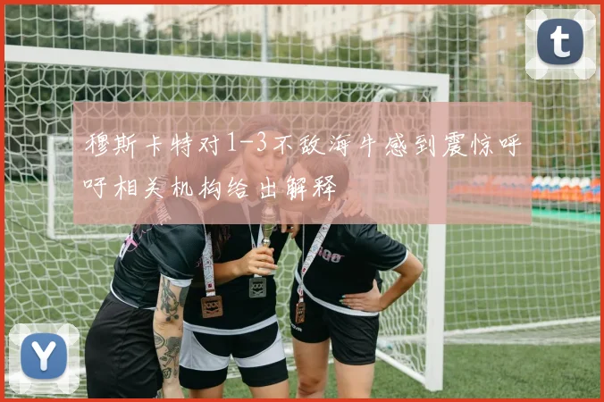 穆斯卡特对1-3不敌海牛感到震惊呼吁相关机构给出解释