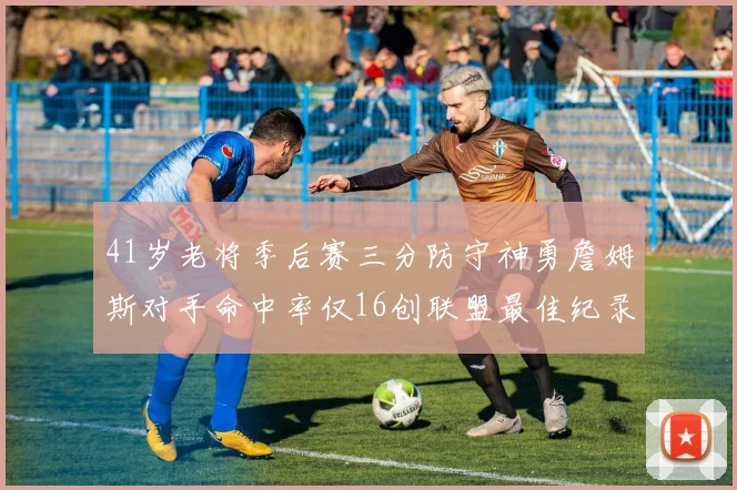 41岁老将季后赛三分防守神勇詹姆斯对手命中率仅16创联盟最佳纪录