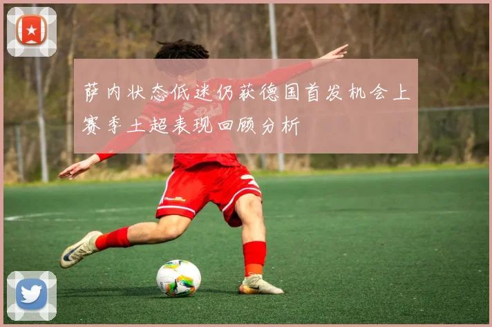 萨内状态低迷仍获德国首发机会上赛季土超表现回顾分析