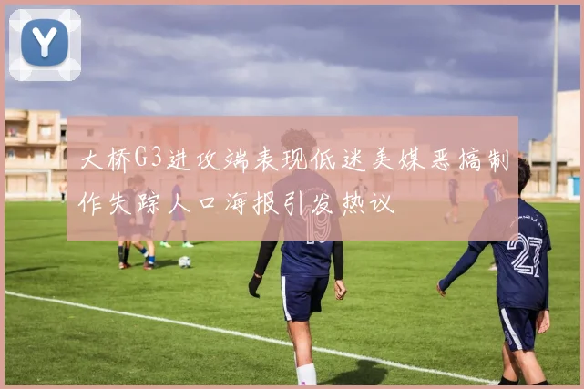 大桥G3进攻端表现低迷美媒恶搞制作失踪人口海报引发热议