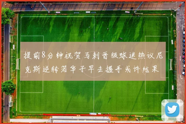 提前8分钟祝贺马刺晋级球迷热议尼克斯逆转若华子早去握手或许结果不同