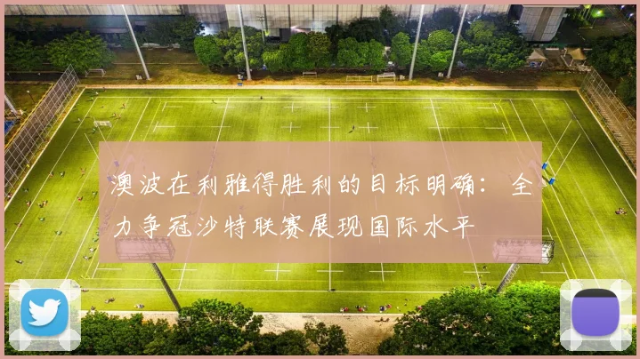 澳波在利雅得胜利的目标明确：全力争冠沙特联赛展现国际水平