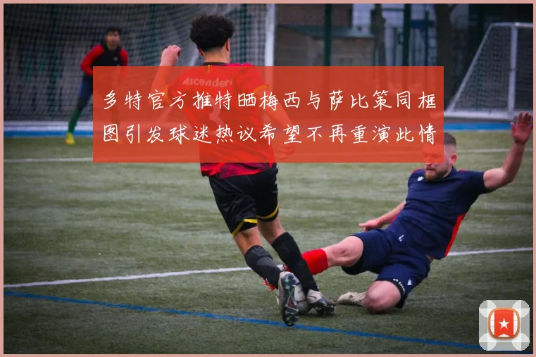 多特官方推特晒梅西与萨比策同框图引发球迷热议希望不再重演此情景