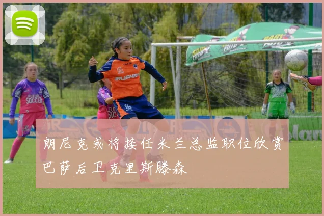 朗尼克或将接任米兰总监职位欣赏巴萨后卫克里斯滕森