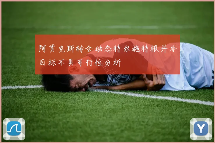 阿贾克斯转会动态特尔施特根并非目标不具可行性分析
