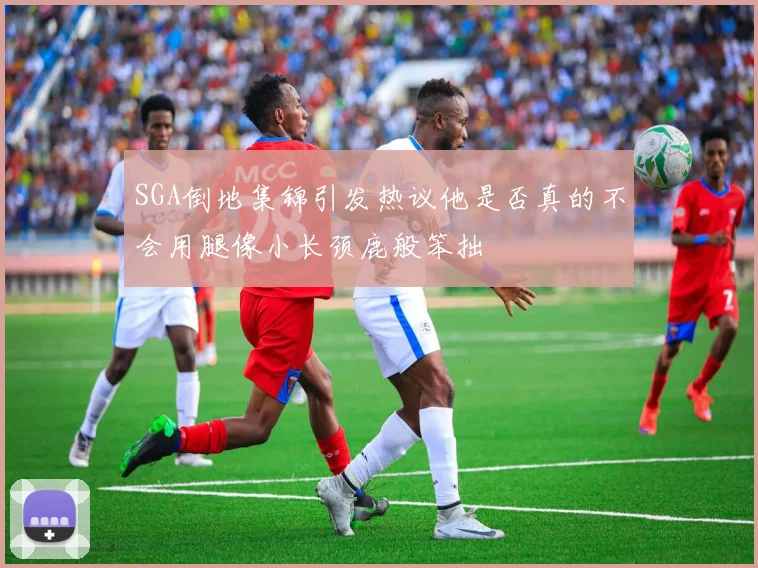SGA倒地集锦引发热议他是否真的不会用腿像小长颈鹿般笨拙