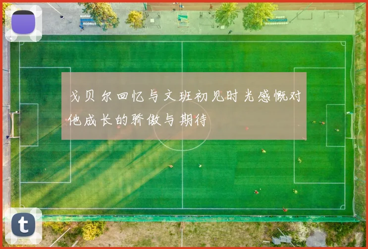 戈贝尔回忆与文班初见时光感慨对他成长的骄傲与期待